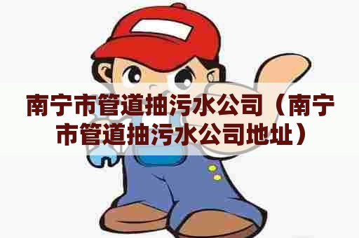 南宁市管道抽污水公司（南宁市管道抽污水公司地址）