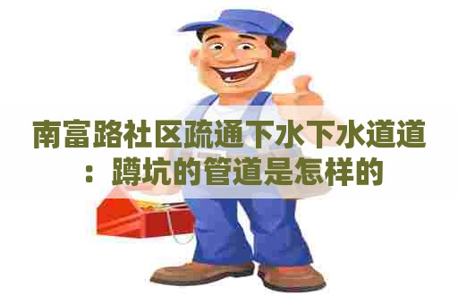 南富路社区疏通下水下水道道：蹲坑的管道是怎样的