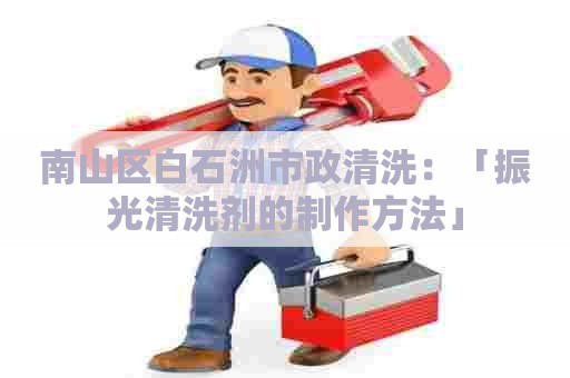 南山区白石洲市政清洗：「振光清洗剂的制作方法」