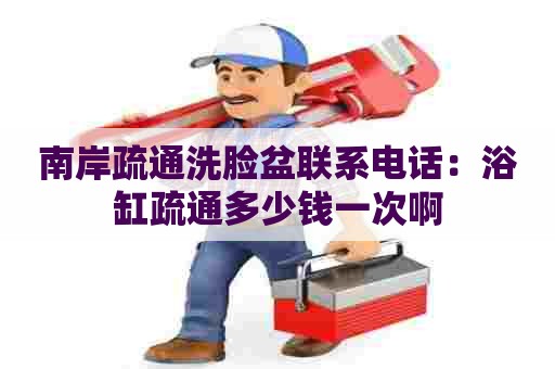 南岸疏通洗脸盆联系电话:浴缸疏通多少钱一次啊 南岸疏通洗脸盆联系电话:浴缸疏通多少钱一次啊