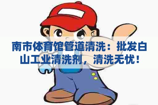 南市体育馆管道清洗：批发白山工业清洗剂，清洗无忧！