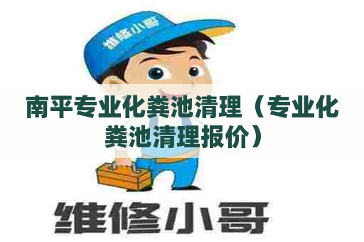 南平专业化粪池清理（专业化粪池清理报价）