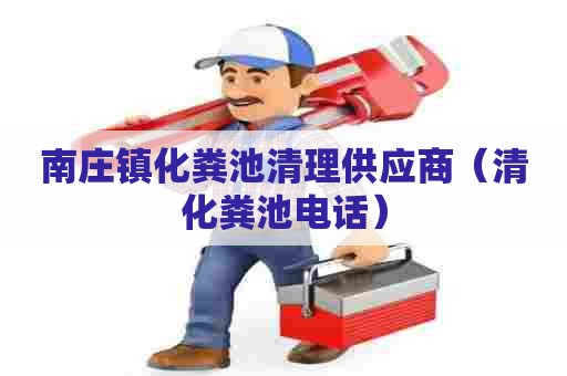 南庄镇化粪池清理供应商（清化粪池电话）