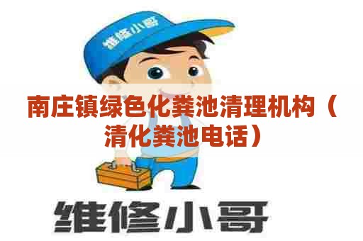 南庄镇绿色化粪池清理机构（清化粪池电话）