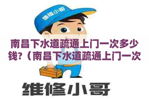 南昌下水道疏通上门一次多少钱?（南昌下水道疏通上门一次多少钱费用）