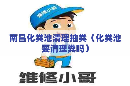 南昌化粪池清理抽粪（化粪池要清理粪吗）