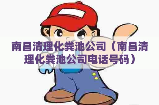 南昌清理化粪池公司(南昌清理化粪池公司电话号码) 南昌清理化粪池公司(南昌清理化粪池公司电话号码)