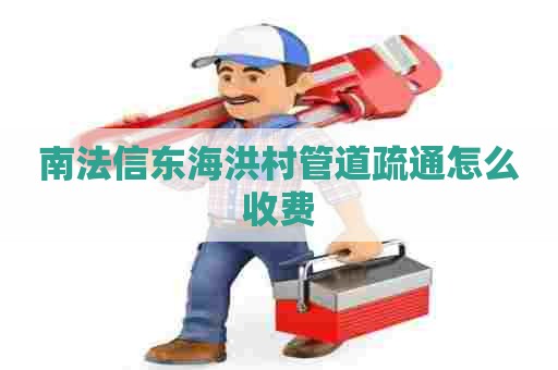南法信东海洪村管道疏通怎么收费 南法信东海洪村管道疏通怎么收费