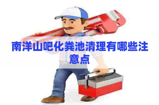 南洋山吧化粪池清理有哪些注意点