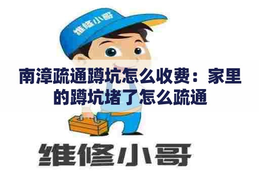 南漳疏通蹲坑怎么收费：家里的蹲坑堵了怎么疏通