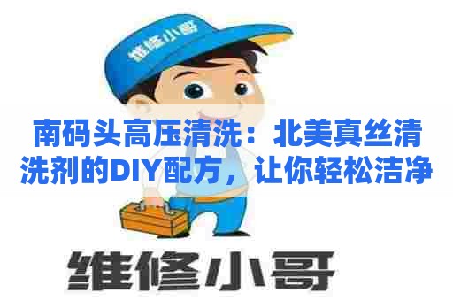 南码头高压清洗:北美真丝清洗剂的DIY配方,让你轻松洁净家居 南码头高压清洗:北美真丝清洗剂的DIY配方,让你轻松洁净家居