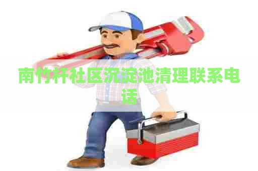 南竹杆社区沉淀池清理联系电话
