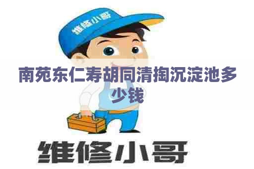 南苑东仁寿胡同清掏沉淀池多少钱