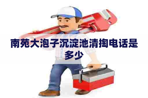 南苑大泡子沉淀池清掏电话是多少 南苑大泡子沉淀池清掏电话是多少