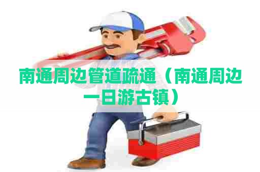 南通周边管道疏通(南通周边一日游古镇) 南通周边管道疏通(南通周边一日游古镇)