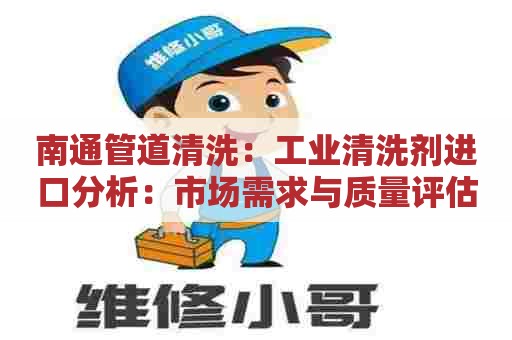 南通管道清洗：工业清洗剂进口分析：市场需求与质量评估