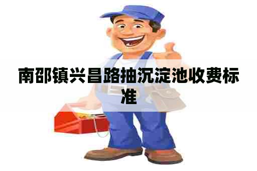 南邵镇兴昌路抽沉淀池收费标准 南邵镇兴昌路抽沉淀池收费标准