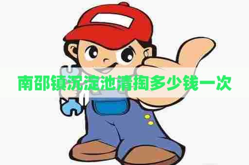 南邵镇沉淀池清掏多少钱一次 南邵镇沉淀池清掏多少钱一次