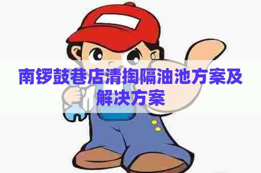 南锣鼓巷店清掏隔油池方案及解决方案