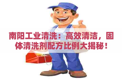 南阳工业清洗：高效清洁，固体清洗剂配方比例大揭秘！