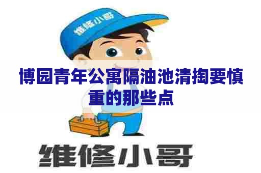 博园青年公寓隔油池清掏要慎重的那些点