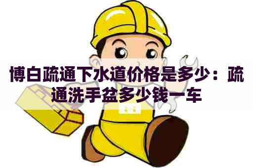 博白疏通下水道价格是多少:疏通洗手盆多少钱一车 博白疏通下水道价格是多少:疏通洗手盆多少钱一车