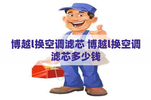 博越l换空调滤芯 博越l换空调滤芯多少钱