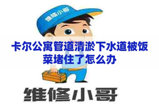 卡尔公寓管道清淤下水道被饭菜堵住了怎么办