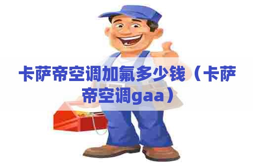 卡萨帝空调加氟多少钱（卡萨帝空调gaa）