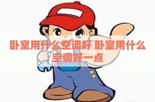 卧室用什么空调好 卧室用什么空调好一点 卧室用什么空调好 卧室用什么空调好一点