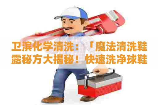 卫滨化学清洗：「魔法清洗鞋露秘方大揭秘！快速洗净球鞋，白皙如新！」