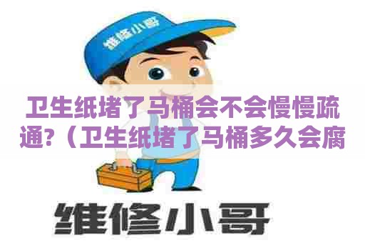 卫生纸堵了马桶会不会慢慢疏通?(卫生纸堵了马桶多久会腐烂) 卫生纸堵了马桶会不会慢慢疏通?(卫生纸堵了马桶多久会腐烂)