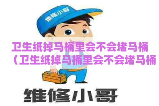 卫生纸掉马桶里会不会堵马桶（卫生纸掉马桶里会不会堵马桶呢）