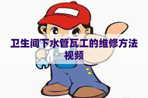 卫生间下水管瓦工的维修方法视频