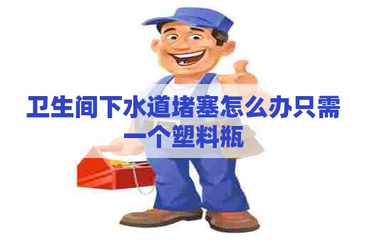 卫生间下水道堵塞怎么办只需一个塑料瓶
