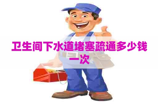 卫生间下水道堵塞疏通多少钱一次