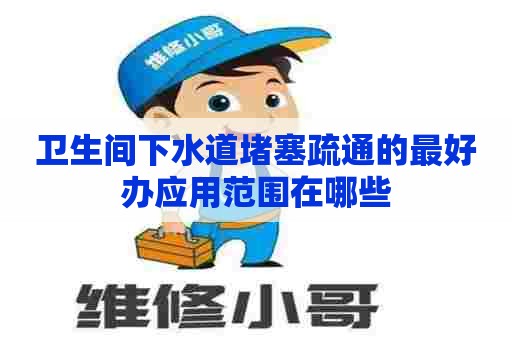 卫生间下水道堵塞疏通的最好办应用范围在哪些 卫生间下水道堵塞疏通的最好办应用范围在哪些