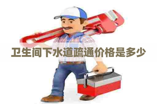 卫生间下水道疏通价格是多少