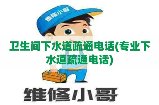 卫生间下水道疏通电话(专业下水道疏通电话)