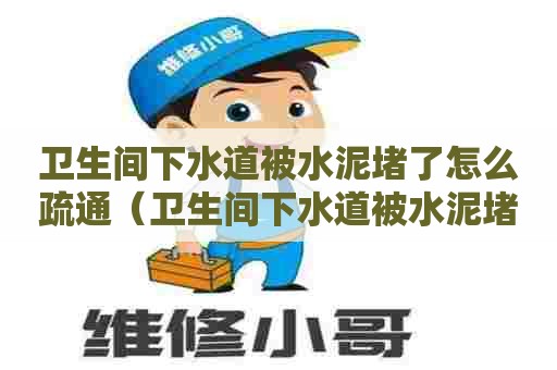 卫生间下水道被水泥堵了怎么疏通（卫生间下水道被水泥堵了怎么疏通管道）