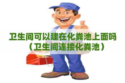 卫生间可以建在化粪池上面吗（卫生间连接化粪池）