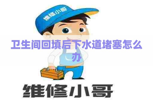 卫生间回填后下水道堵塞怎么办