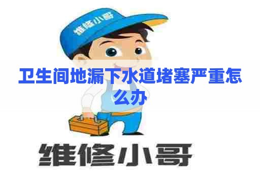 卫生间地漏下水道堵塞严重怎么办