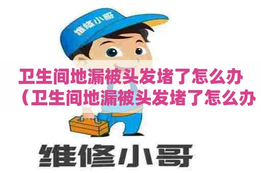 卫生间地漏被头发堵了怎么办（卫生间地漏被头发堵了怎么办妙招）
