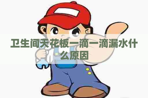 卫生间天花板一滴一滴漏水什么原因