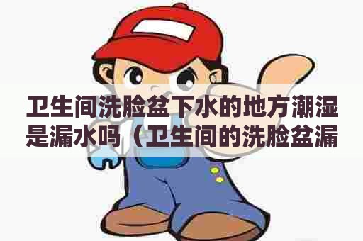 卫生间洗脸盆下水的地方潮湿是漏水吗（卫生间的洗脸盆漏水怎么办）