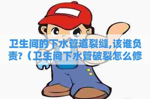 卫生间的下水管道裂缝,该谁负责?（卫生间下水管破裂怎么修）