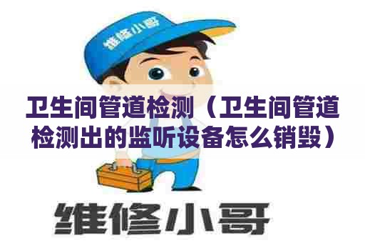 卫生间管道检测(卫生间管道检测出的监听设备怎么销毁) 卫生间管道检测(卫生间管道检测出的监听设备怎么销毁)