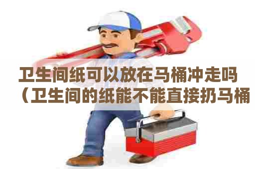 卫生间纸可以放在马桶冲走吗（卫生间的纸能不能直接扔马桶里）