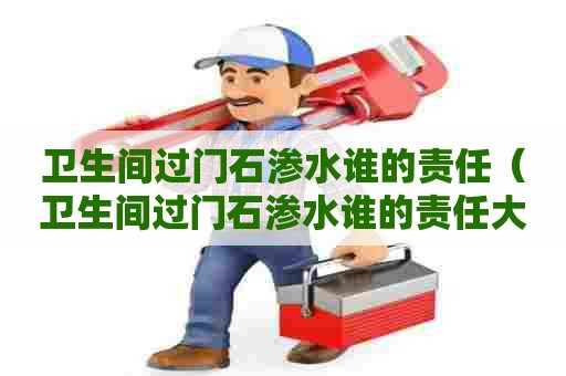 卫生间过门石渗水谁的责任（卫生间过门石渗水谁的责任大）